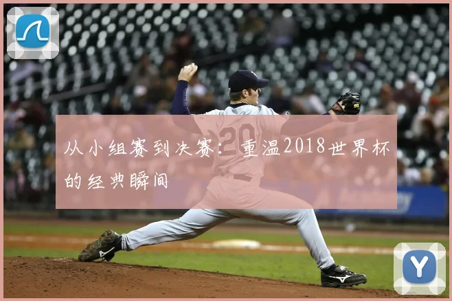 从小组赛到决赛：重温2018世界杯的经典瞬间
