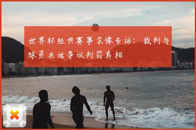 世界杯经典赛事录像专访:裁判与球员共话争议判罚真相