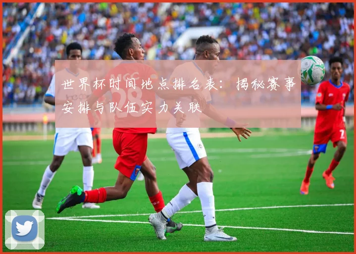 世界杯时间地点排名表：揭秘赛事安排与队伍实力关联