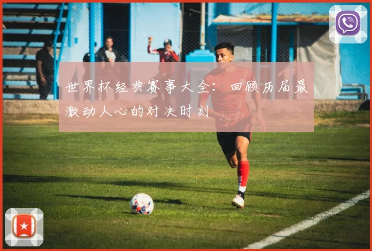 世界杯经典赛事大全：回顾历届最激动人心的对决时刻