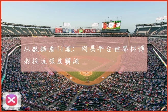 从数据看门道：网易平台世界杯博彩投注深度解读