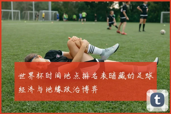 世界杯时间地点排名表暗藏的足球经济与地缘政治博弈