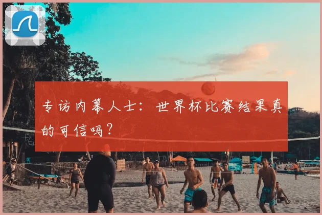 专访内幕人士:世界杯比赛结果真的可信吗?