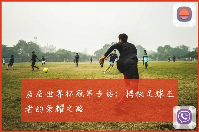 历届世界杯冠军专访：揭秘足球王者的荣耀之路