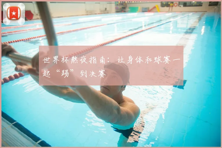 世界杯熬夜指南：让身体和球赛一起“踢”到决赛