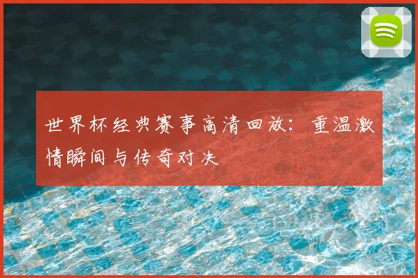 世界杯经典赛事高清回放：重温激情瞬间与传奇对决