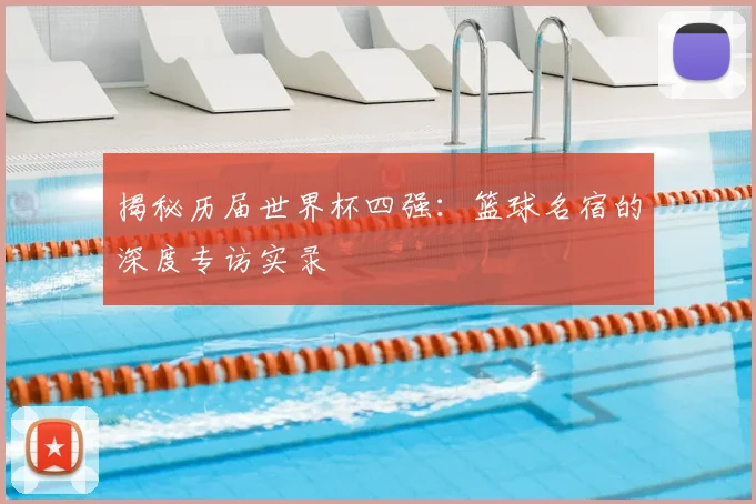 揭秘历届世界杯四强：篮球名宿的深度专访实录
