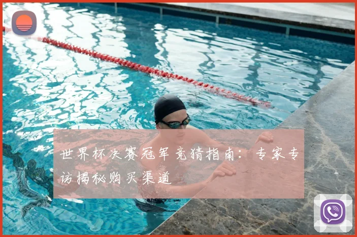 世界杯决赛冠军竞猜指南:专家专访揭秘购买渠道
