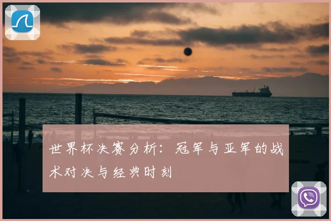 世界杯决赛分析:冠军与亚军的战术对决与经典时刻