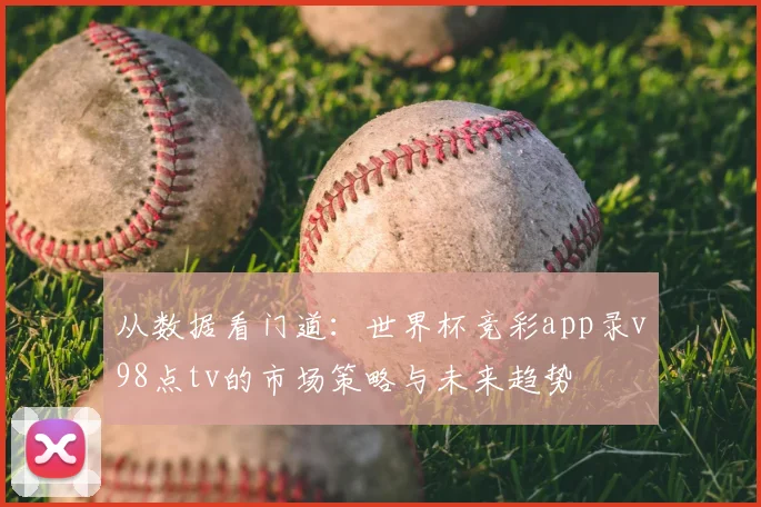 从数据看门道:世界杯竞彩app录v98点tv的市场策略与未来趋势
