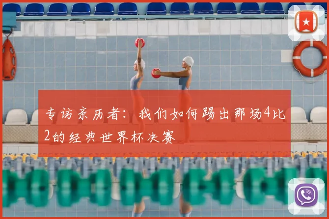 专访亲历者:我们如何踢出那场4比2的经典世界杯决赛