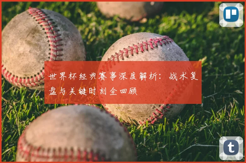 世界杯经典赛事深度解析:战术复盘与关键时刻全回顾