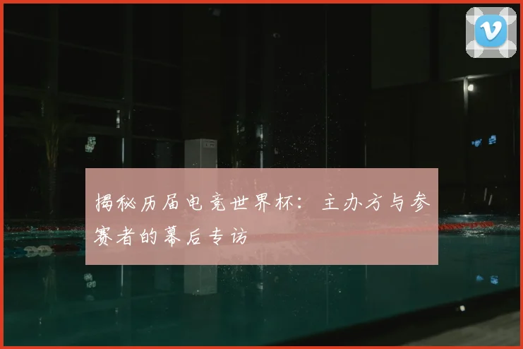 揭秘历届电竞世界杯：主办方与参赛者的幕后专访