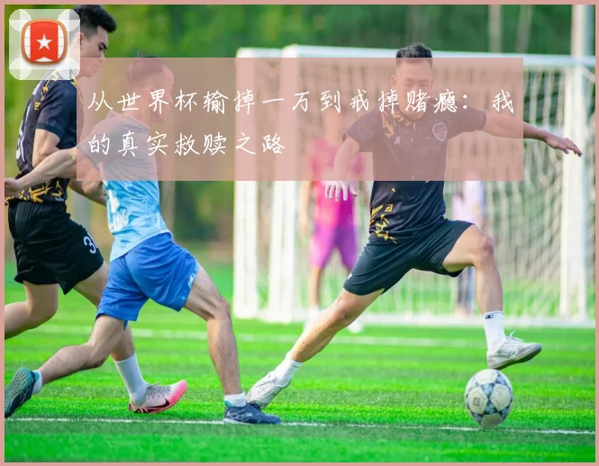 从世界杯输掉一万到戒掉赌瘾:我的真实救赎之路
