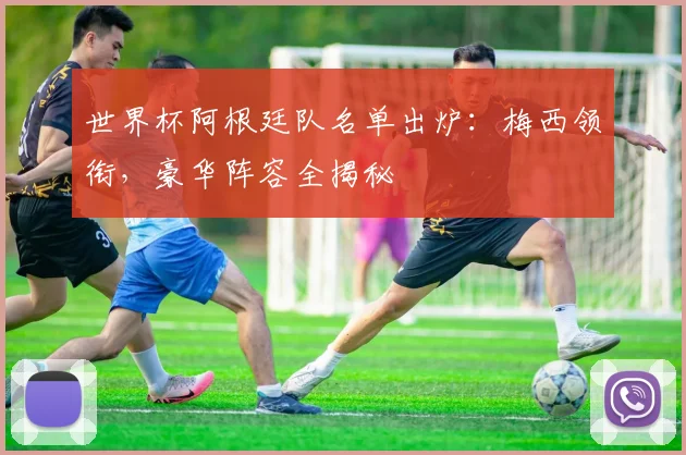世界杯阿根廷队名单出炉：梅西领衔，豪华阵容全揭秘
