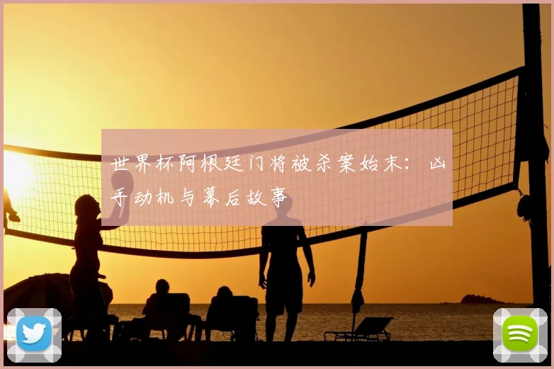 世界杯阿根廷门将被杀案始末:凶手动机与幕后故事