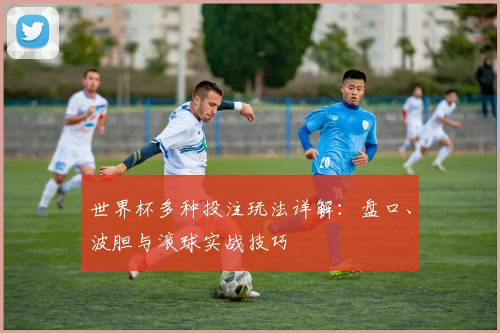 世界杯多种投注玩法详解：盘口、波胆与滚球实战技巧