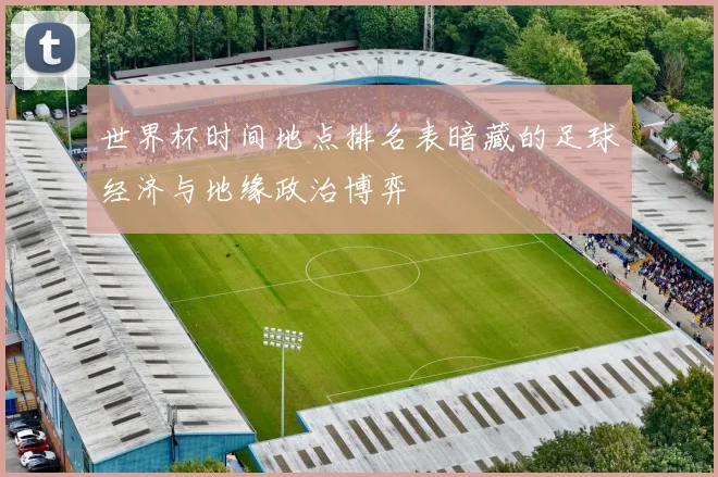 世界杯时间地点排名表暗藏的足球经济与地缘政治博弈