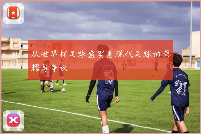 从世界杯足球盛宴看现代足球的荣耀与争议