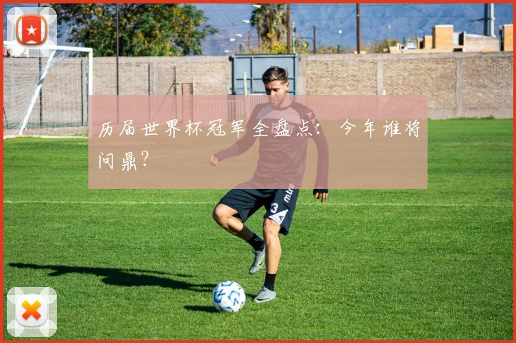 历届世界杯冠军全盘点：今年谁将问鼎？