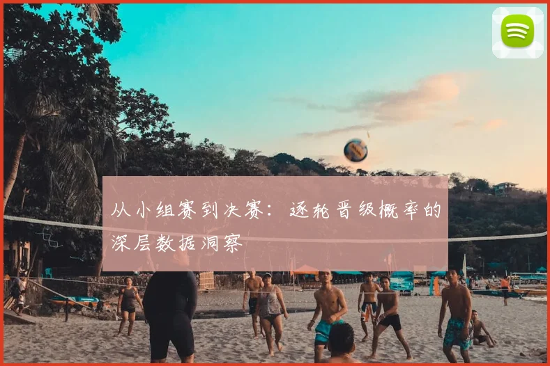 从小组赛到决赛：逐轮晋级概率的深层数据洞察