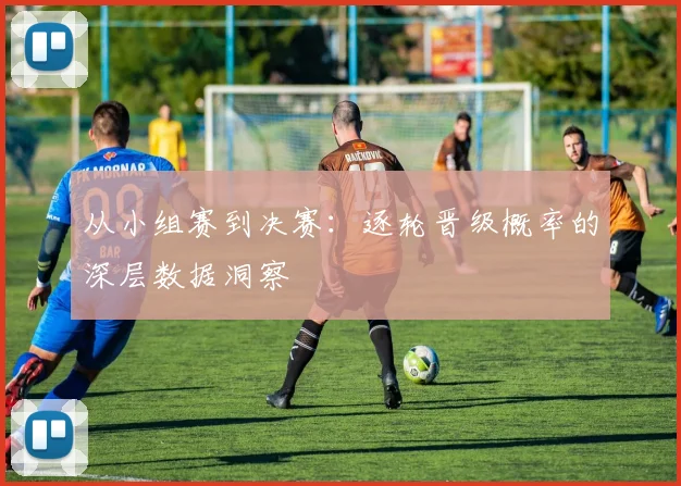 从小组赛到决赛：逐轮晋级概率的深层数据洞察