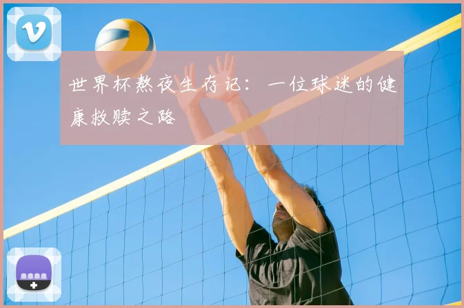 世界杯熬夜生存记:一位球迷的健康救赎之路
