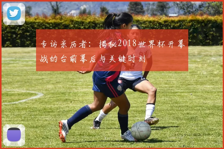 专访亲历者：揭秘2018世界杯开幕战的台前幕后与关键时刻