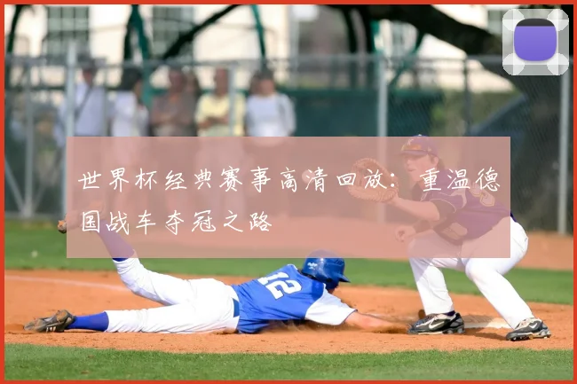 世界杯经典赛事高清回放:重温德国战车夺冠之路