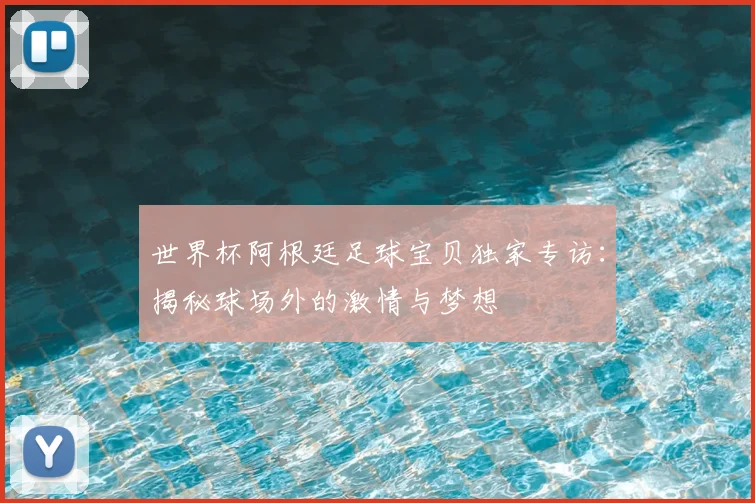 世界杯阿根廷足球宝贝独家专访:揭秘球场外的激情与梦想