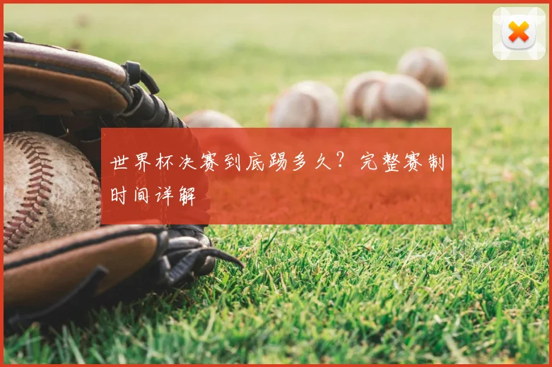 世界杯决赛到底踢多久?完整赛制时间详解