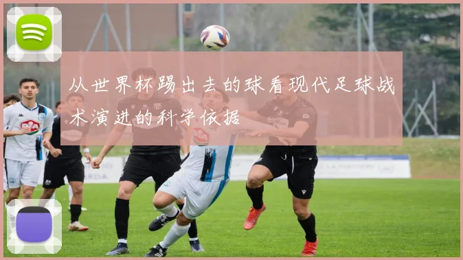 从世界杯踢出去的球看现代足球战术演进的科学依据