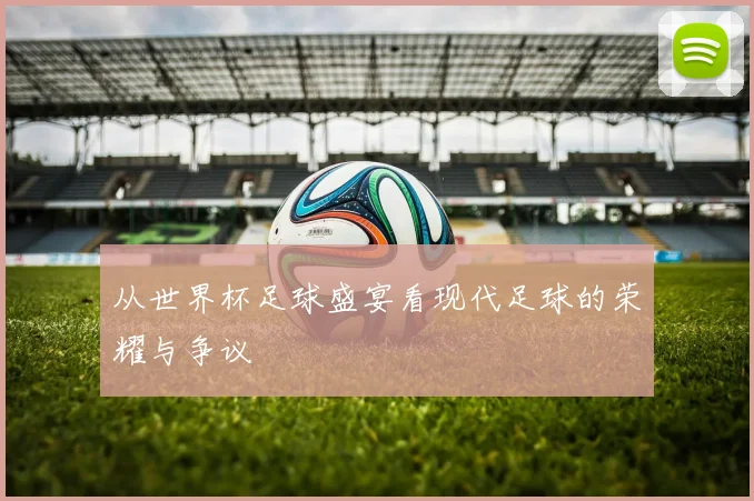 从世界杯足球盛宴看现代足球的荣耀与争议