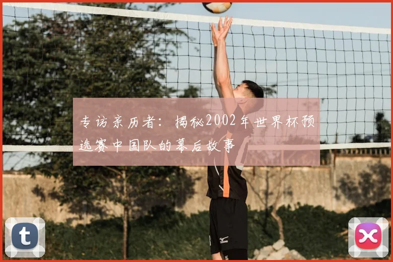 专访亲历者：揭秘2002年世界杯预选赛中国队的幕后故事