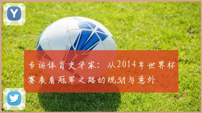 专访体育史学家:从2014年世界杯赛表看冠军之路的规划与意外