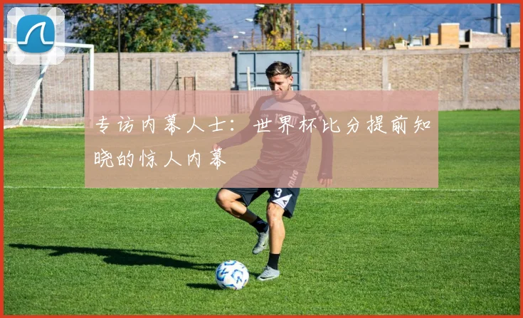 专访内幕人士:世界杯比分提前知晓的惊人内幕