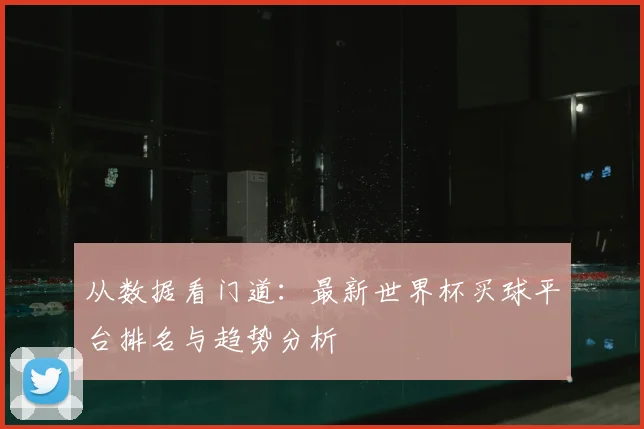 从数据看门道:最新世界杯买球平台排名与趋势分析