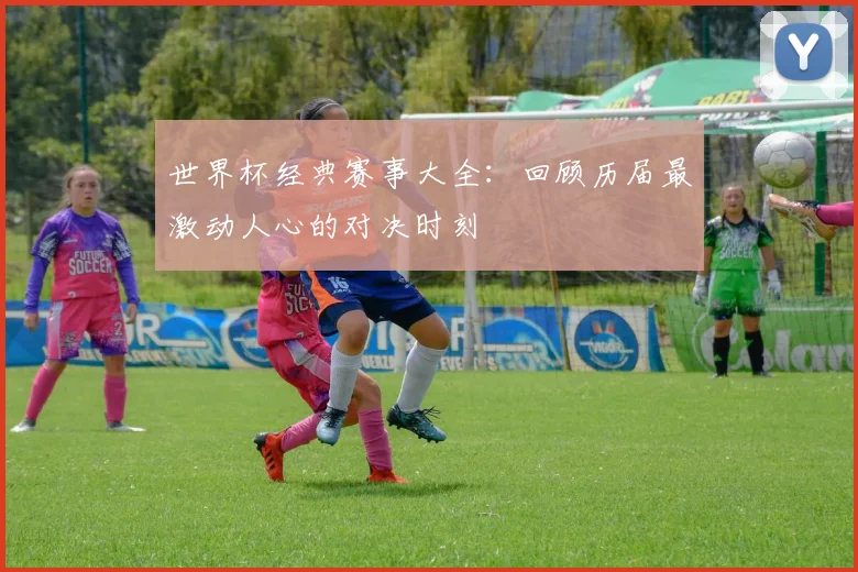 世界杯经典赛事大全:回顾历届最激动人心的对决时刻