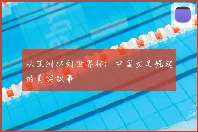从亚洲杯到世界杯:中国女足崛起的真实叙事