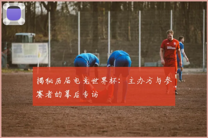揭秘历届电竞世界杯：主办方与参赛者的幕后专访