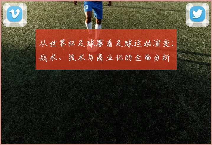 从世界杯足球赛看足球运动演变:战术、技术与商业化的全面分析