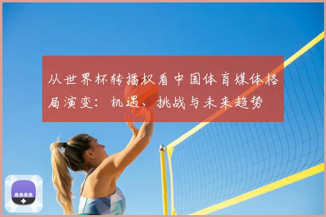 从世界杯转播权看中国体育媒体格局演变:机遇、挑战与未来趋势