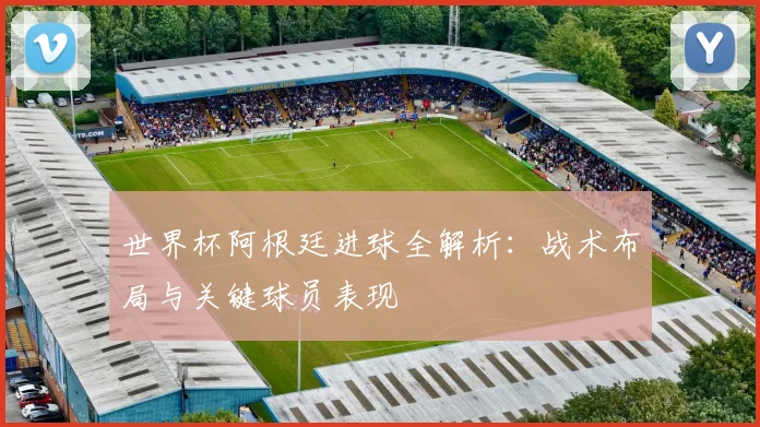 世界杯阿根廷进球全解析:战术布局与关键球员表现