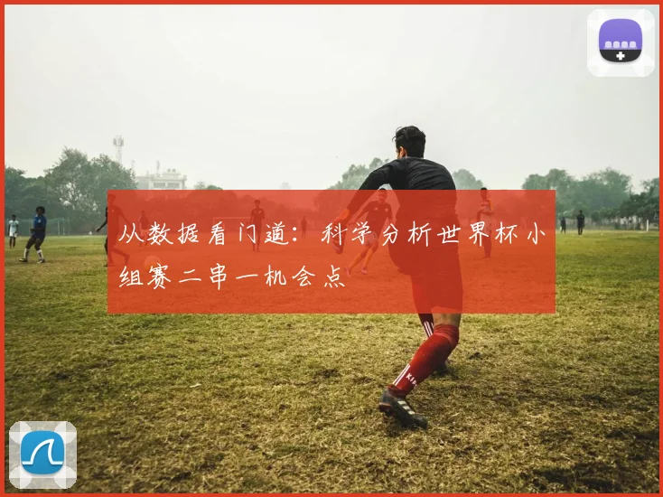 从数据看门道:科学分析世界杯小组赛二串一机会点