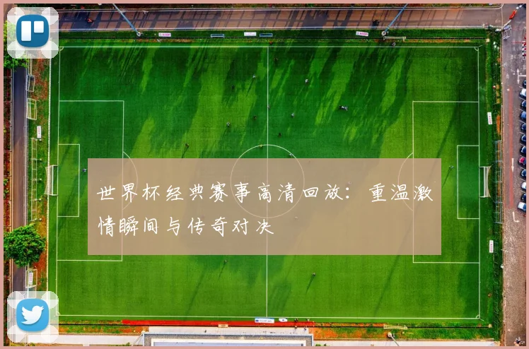 世界杯经典赛事高清回放:重温激情瞬间与传奇对决