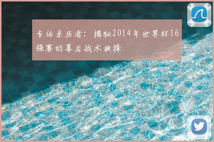 专访亲历者:揭秘2014年世界杯16强赛的幕后战术抉择