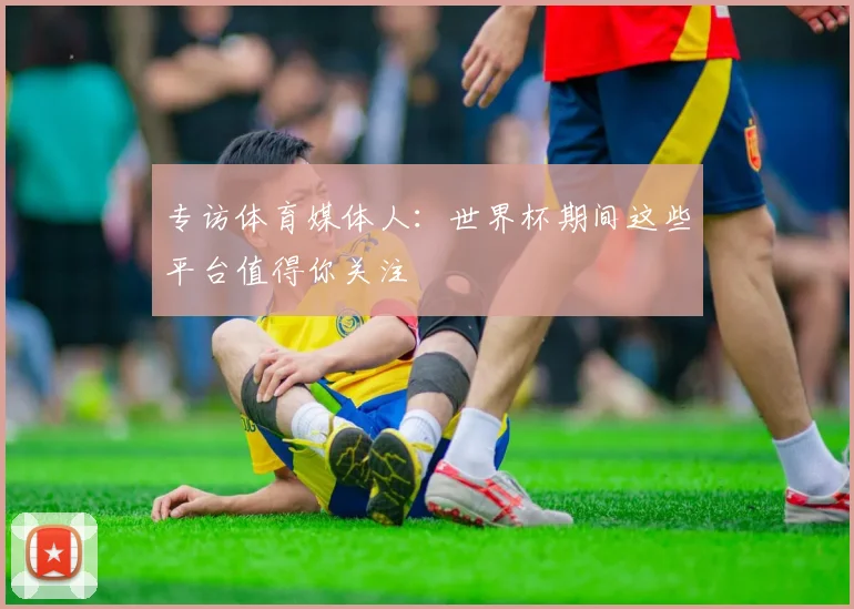 专访体育媒体人：世界杯期间这些平台值得你关注