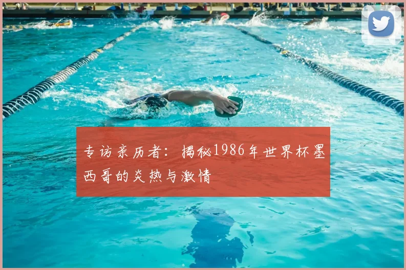 专访亲历者:揭秘1986年世界杯墨西哥的炎热与激情