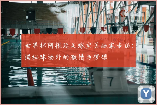 世界杯阿根廷足球宝贝独家专访:揭秘球场外的激情与梦想