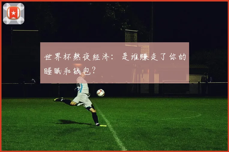 世界杯熬夜经济：是谁赚走了你的睡眠和钱包？